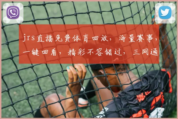 jrs直播免费体育回放，海量赛事，一键回看，精彩不容错过，三网通用，畅享无忧