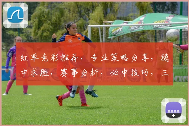 红单竞彩推荐，专业策略分享，稳中求胜，赛事分析，必中技巧，三步解锁