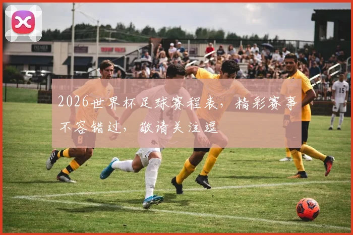 2026世界杯足球赛程表，精彩赛事不容错过，敬请关注逗