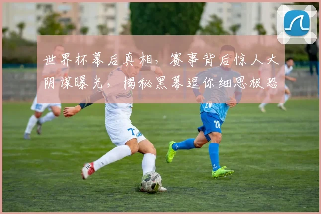 世界杯幕后真相，赛事背后惊人大阴谋曝光，揭秘黑幕逗你细思极恐