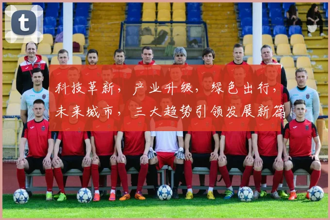 科技革新，产业升级，绿色出行，未来城市，三大趋势引领发展新篇章