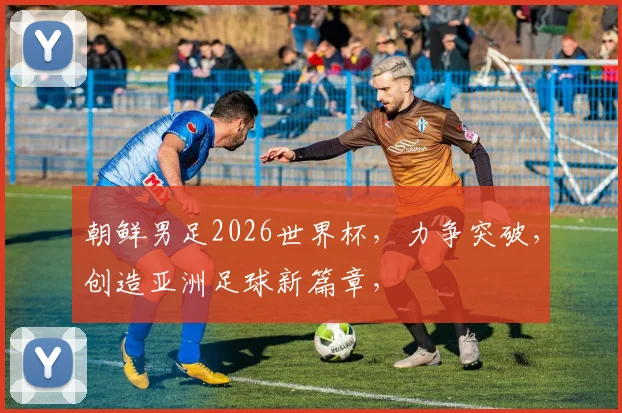 朝鲜男足2026世界杯，力争突破，创造亚洲足球新篇章，