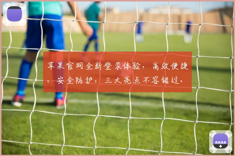 苹果官网全新登录体验，高效便捷，安全防护，三大亮点不容错过，体验极致智能