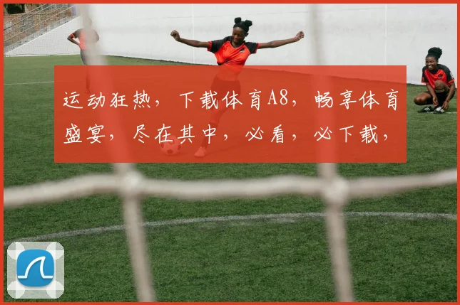 运动狂热，下载体育A8，畅享体育盛宴，尽在其中，必看，必下载，必体验