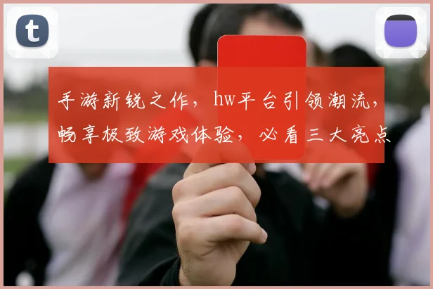 手游新锐之作，hw平台引领潮流，畅享极致游戏体验，必看三大亮点，不容错过