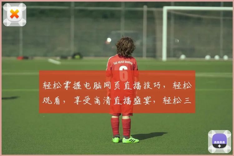 轻松掌握电脑网页直播技巧，轻松观看，享受高清直播盛宴，轻松三步，畅享无限