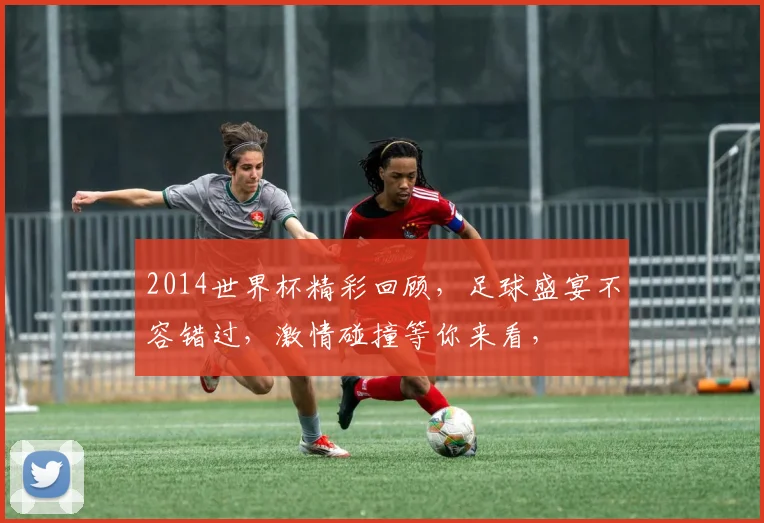 2014世界杯精彩回顾，足球盛宴不容错过，激情碰撞等你来看，