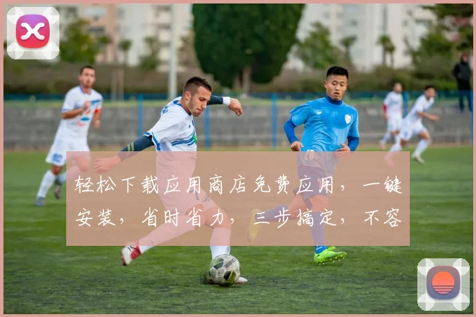 轻松下载应用商店免费应用，一键安装，省时省力，三步搞定，不容错过，必看攻略