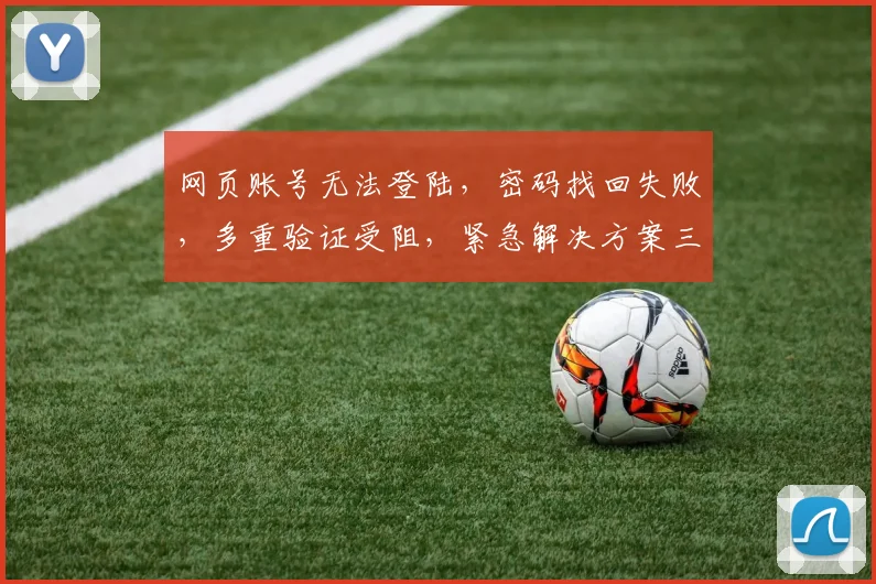 网页账号无法登陆，密码找回失败，多重验证受阻，紧急解决方案三步走