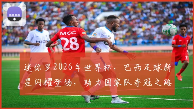 迷你罗2026年世界杯，巴西足球新星闪耀登场，助力国家队夺冠之路