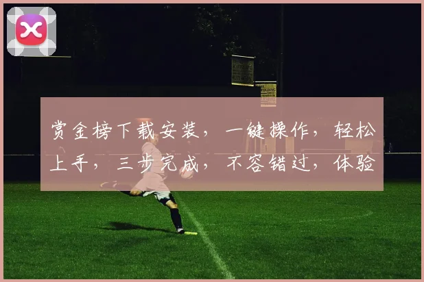 赏金榜下载安装，一键操作，轻松上手，三步完成，不容错过，体验极致便捷