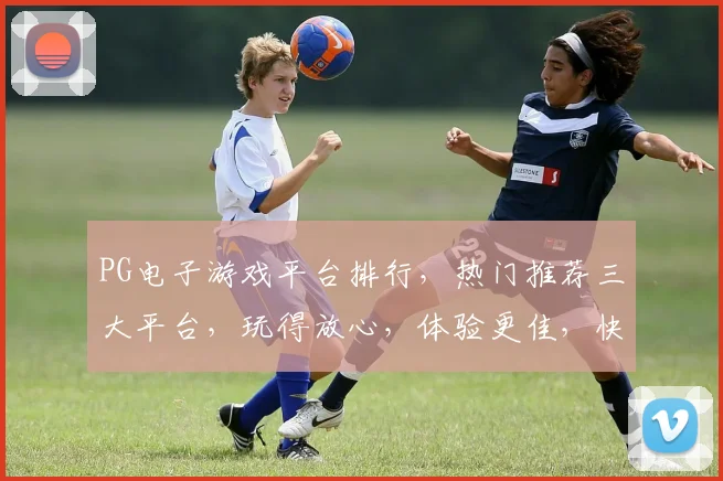 PG电子游戏平台排行，热门推荐三大平台，玩得放心，体验更佳，快来选择