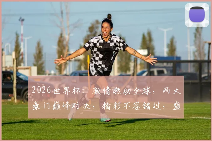 2026世界杯：激情燃动全球，两大豪门巅峰对决，精彩不容错过，盛宴即将开启