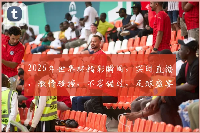 2026年世界杯精彩瞬间，实时直播，激情碰撞，不容错过，足球盛宴等你来