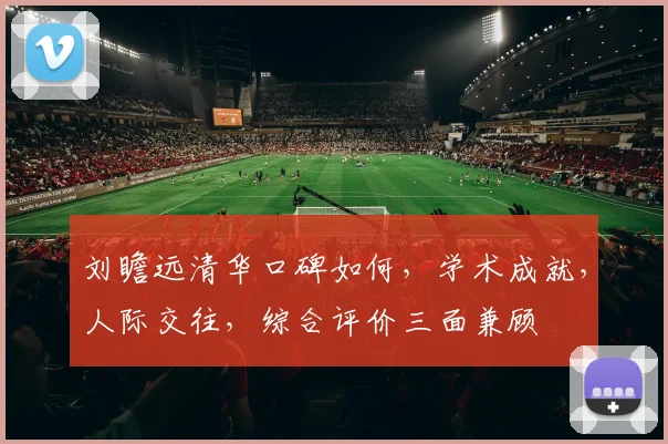 刘瞻远清华口碑如何，学术成就，人际交往，综合评价三面兼顾