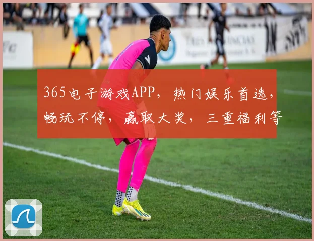 365电子游戏APP，热门娱乐首选，畅玩不停，赢取大奖，三重福利等你来