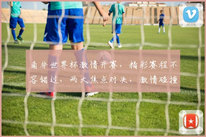 南非世界杯激情开赛，精彩赛程不容错过，两大焦点对决，激情碰撞，不容错过