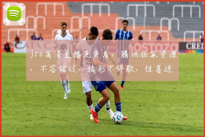 jrs高清直播免费看，腾讯独家资源，不容错过，精彩不停歇，惊喜连连