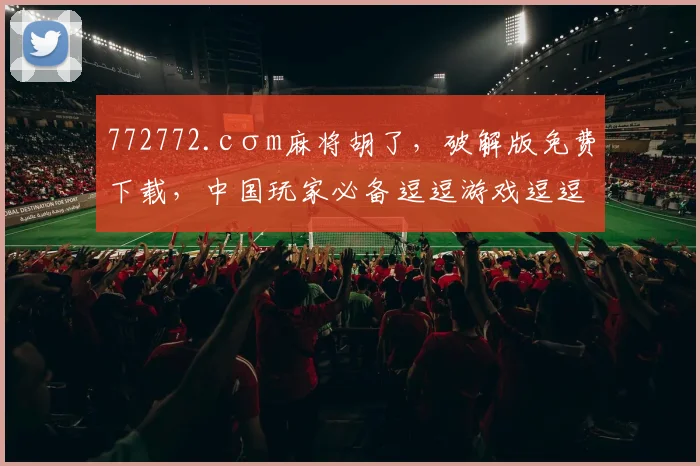 772772.cσm麻将胡了，破解版免费下载，中国玩家必备逗逗游戏逗逗乐逗逗胡